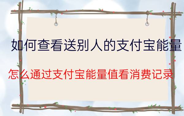 如何查看送别人的支付宝能量 怎么通过支付宝能量值看消费记录？